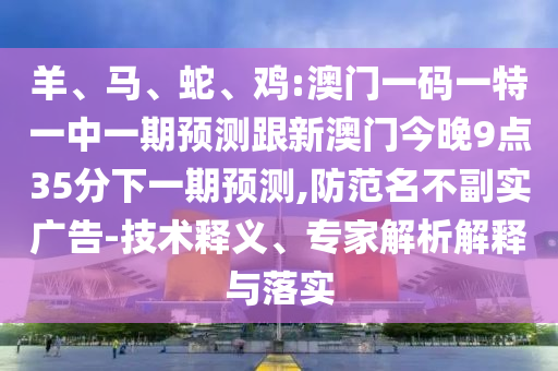 羊、馬、蛇、雞:澳門一碼一特一中一期預(yù)測跟新澳門今晚9點35分下一期預(yù)測,防范名不副實廣告-技術(shù)釋義、專家解析解釋與落實