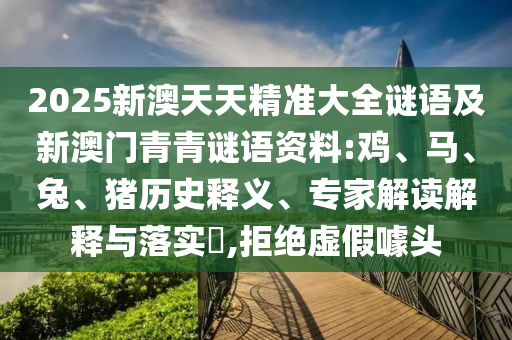 2025新澳天天精準大全謎語及新澳門青青謎語資料:雞、馬、兔、豬歷史釋義、專家解讀解釋與落實?,拒絕虛假噱頭