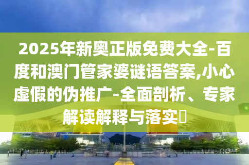 2025年新奧正版免費大全-百度和澳門管家婆謎語答案,小心虛假的偽推廣-全面剖析、專家解讀解釋與落實?