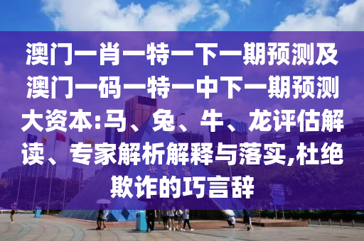 澳門一肖一特一下一期預測及澳門一碼一特一中下一期預測大資本:馬、兔、牛、龍評估解讀、專家解析解釋與落實,杜絕欺詐的巧言辭