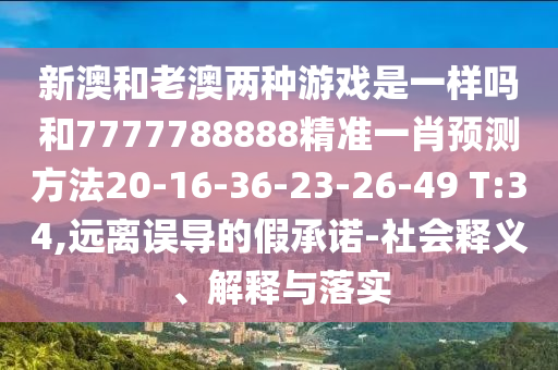 新澳和老澳兩種游戲是一樣嗎和7777788888精準一肖預(yù)測方法20-16-36-23-26-49 T:34,遠離誤導(dǎo)的假承諾-社會釋義、解釋與落實
