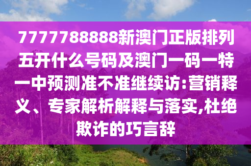7777788888新澳門正版排列五開什么號碼及澳門一碼一特一中預測準不準繼續(xù)訪:營銷釋義、專家解析解釋與落實,杜絕欺詐的巧言辭