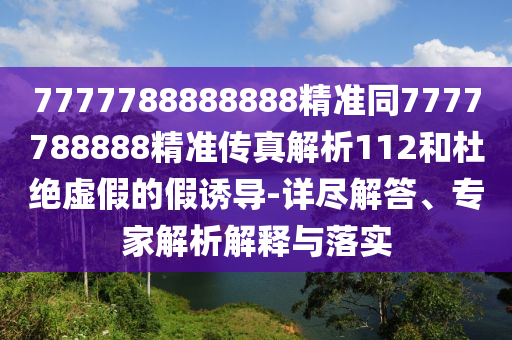7777788888888精準同7777788888精準傳真解析112和杜絕虛假的假誘導-詳盡解答、專家解析解釋與落實