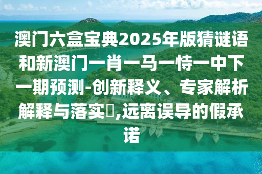 澳門六盒寶典2025年版猜謎語和新澳門一肖一馬一恃一中下一期預(yù)測-創(chuàng)新釋義、專家解析解釋與落實?,遠(yuǎn)離誤導(dǎo)的假承諾