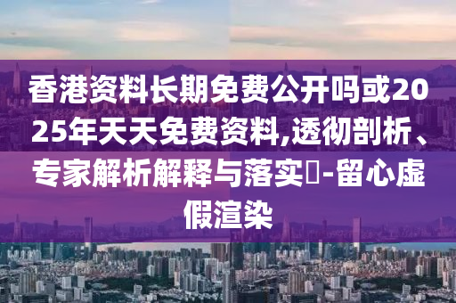 香港資料長期免費公開嗎或2025年天天免費資料,透徹剖析、專家解析解釋與落實?-留心虛假渲染