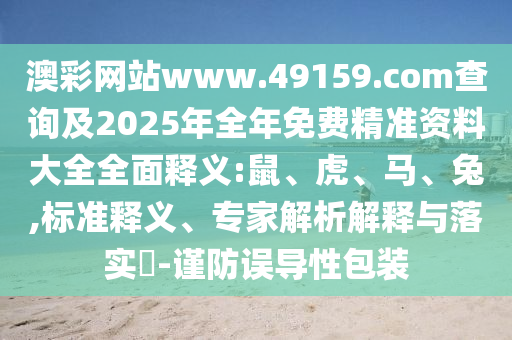 澳彩網(wǎng)站www.49159.соm查詢(xún)及2025年全年免費(fèi)精準(zhǔn)資料大全全面釋義:鼠、虎、馬、兔,標(biāo)準(zhǔn)釋義、專(zhuān)家解析解釋與落實(shí)?-謹(jǐn)防誤導(dǎo)性包裝