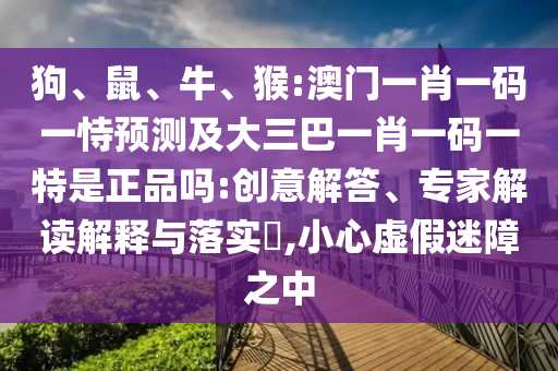 狗、鼠、牛、猴:澳門(mén)一肖一碼一恃預(yù)測(cè)及大三巴一肖一碼一特是正品嗎:創(chuàng)意解答、專(zhuān)家解讀解釋與落實(shí)?,小心虛假迷障之中