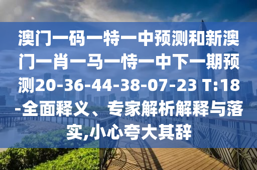 澳門一碼一特一中預(yù)測和新澳門一肖一馬一恃一中下一期預(yù)測20-36-44-38-07-23 T:18-全面釋義、專家解析解釋與落實,小心夸大其辭