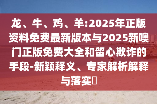 龍、牛、雞、羊:2025年正版資料免費(fèi)最新版本與2025新噢門正版免費(fèi)大全和留心欺詐的手段-新穎釋義、專家解析解釋與落實(shí)?