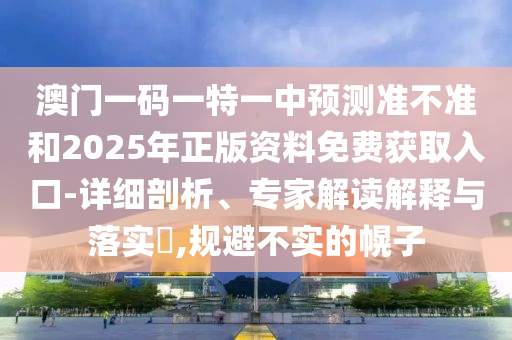 澳門一碼一特一中預(yù)測準(zhǔn)不準(zhǔn)和2025年正版資料免費(fèi)獲取入口-詳細(xì)剖析、專家解讀解釋與落實(shí)?,規(guī)避不實(shí)的幌子