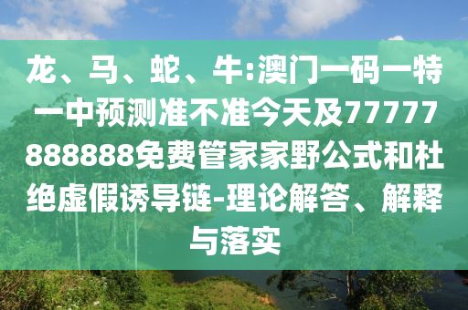 龍、馬、蛇、牛:澳門一碼一特一中預(yù)測準(zhǔn)不準(zhǔn)今天及77777888888免費(fèi)管家家野公式和杜絕虛假誘導(dǎo)鏈-理論解答、解釋與落實(shí)