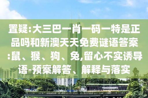 置疑:大三巴一肖一碼一特是正品嗎和新澳天天免費(fèi)謎語答案:鼠、猴、狗、兔,留心不實(shí)誘導(dǎo)語-預(yù)案解答、解釋與落實(shí)