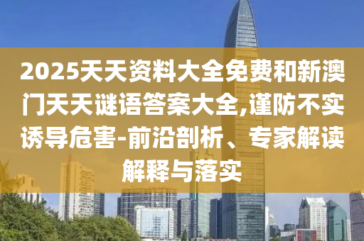 2025天天資料大全免費(fèi)和新澳門天天謎語答案大全,謹(jǐn)防不實(shí)誘導(dǎo)危害-前沿剖析、專家解讀解釋與落實(shí)