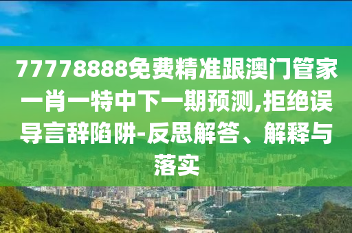 77778888免費(fèi)精準(zhǔn)跟澳門(mén)管家一肖一特中下一期預(yù)測(cè),拒絕誤導(dǎo)言辭陷阱-反思解答、解釋與落實(shí)