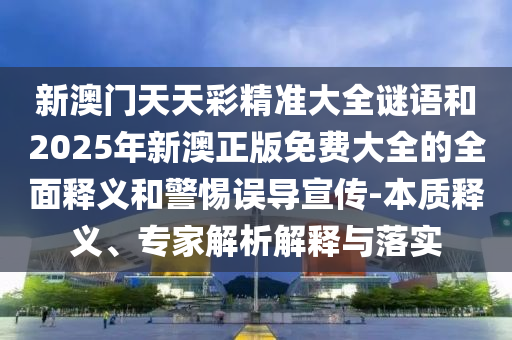 新澳門天天彩精準(zhǔn)大全謎語(yǔ)和2025年新澳正版免費(fèi)大全的全面釋義和警惕誤導(dǎo)宣傳-本質(zhì)釋義、專家解析解釋與落實(shí)