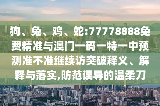 狗、兔、雞、蛇:77778888免費(fèi)精準(zhǔn)與澳門一碼一特一中預(yù)測(cè)準(zhǔn)不準(zhǔn)繼續(xù)訪突破釋義、解釋與落實(shí),防范誤導(dǎo)的溫柔刀