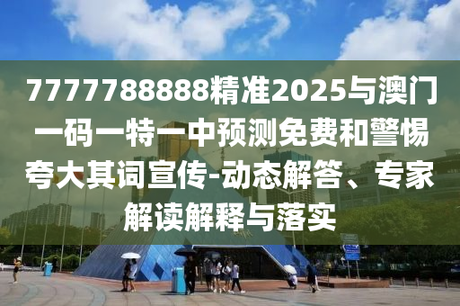 7777788888精準(zhǔn)2025與澳門一碼一特一中預(yù)測(cè)免費(fèi)和警惕夸大其詞宣傳-動(dòng)態(tài)解答、專家解讀解釋與落實(shí)