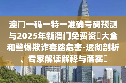 澳門一碼一特一準(zhǔn)確號(hào)碼預(yù)測(cè)與2025年新澳門免費(fèi)資枓大全和警惕欺詐套路危害-透徹剖析、專家解讀解釋與落實(shí)?