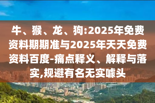 牛、猴、龍、狗:2025年免費(fèi)資料期期準(zhǔn)與2025年天天免費(fèi)資料百度-痛點(diǎn)釋義、解釋與落實(shí),規(guī)避有名無(wú)實(shí)噱頭