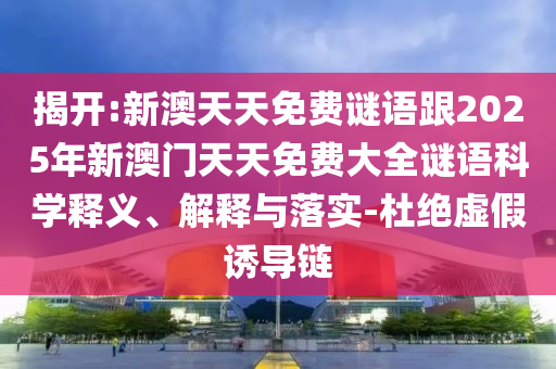 揭開:新澳天天免費謎語跟2025年新澳門天天免費大全謎語科學(xué)釋義、解釋與落實-杜絕虛假誘導(dǎo)鏈