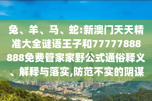 兔、羊、馬、蛇:新澳門天天精準(zhǔn)大全謎語王子和77777888888免費管家家野公式通俗釋義、解釋與落實,防范不實的陰謀