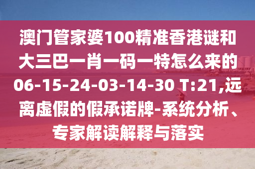 澳門(mén)管家婆100精準(zhǔn)香港謎和大三巴一肖一碼一特怎么來(lái)的06-15-24-03-14-30 T:21,遠(yuǎn)離虛假的假承諾牌-系統(tǒng)分析、專(zhuān)家解讀解釋與落實(shí)