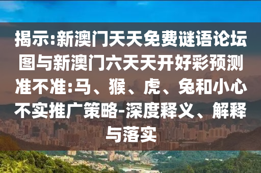 揭示:新澳門天天免費(fèi)謎語論壇圖與新澳門六天天開好彩預(yù)測(cè)準(zhǔn)不準(zhǔn):馬、猴、虎、兔和小心不實(shí)推廣策略-深度釋義、解釋與落實(shí)