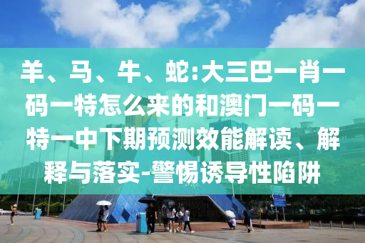 羊、馬、牛、蛇:大三巴一肖一碼一特怎么來(lái)的和澳門一碼一特一中下期預(yù)測(cè)效能解讀、解釋與落實(shí)-警惕誘導(dǎo)性陷阱