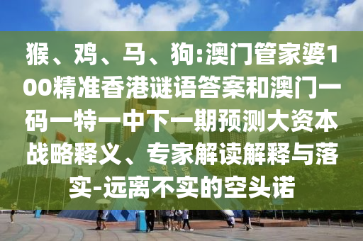 猴、雞、馬、狗:澳門(mén)管家婆100精準(zhǔn)香港謎語(yǔ)答案和澳門(mén)一碼一特一中下一期預(yù)測(cè)大資本戰(zhàn)略釋義、專家解讀解釋與落實(shí)-遠(yuǎn)離不實(shí)的空頭諾