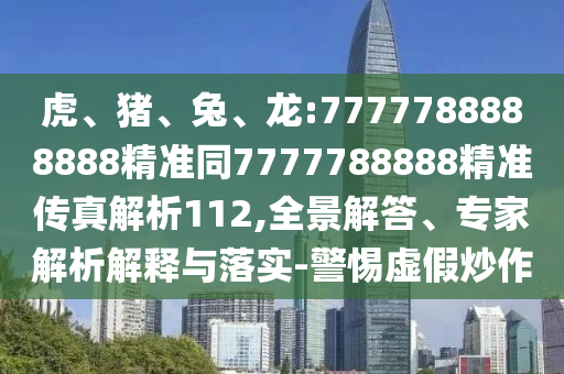 虎、豬、兔、龍:7777788888888精準(zhǔn)同7777788888精準(zhǔn)傳真解析112,全景解答、專家解析解釋與落實(shí)-警惕虛假炒作