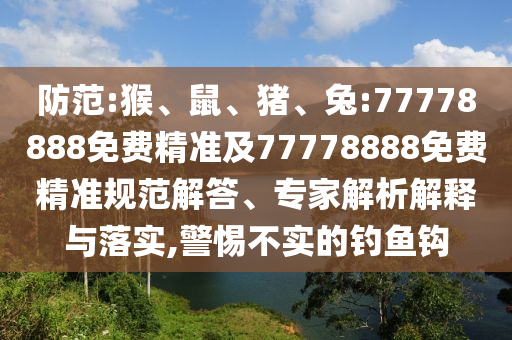 防范:猴、鼠、豬、兔:77778888免費(fèi)精準(zhǔn)及77778888免費(fèi)精準(zhǔn)規(guī)范解答、專家解析解釋與落實(shí),警惕不實(shí)的釣魚鉤