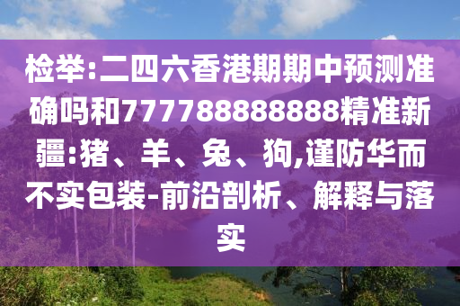檢舉:二四六香港期期中預(yù)測(cè)準(zhǔn)確嗎和777788888888精準(zhǔn)新疆:豬、羊、兔、狗,謹(jǐn)防華而不實(shí)包裝-前沿剖析、解釋與落實(shí)
