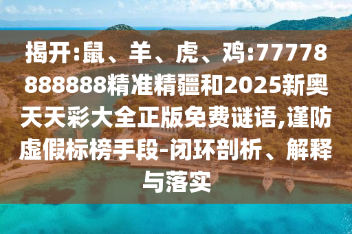 揭開:鼠、羊、虎、雞:77778888888精準(zhǔn)精疆和2025新奧天天彩大全正版免費(fèi)謎語(yǔ),謹(jǐn)防虛假標(biāo)榜手段-閉環(huán)剖析、解釋與落實(shí)