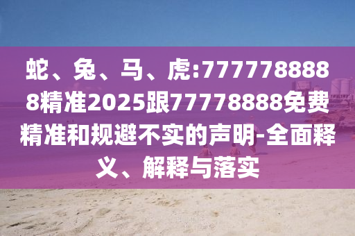 蛇、兔、馬、虎:7777788888精準(zhǔn)2025跟77778888免費(fèi)精準(zhǔn)和規(guī)避不實(shí)的聲明-全面釋義、解釋與落實(shí)