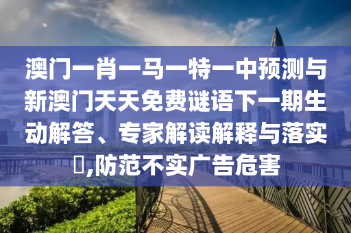 澳門一肖一馬一特一中預(yù)測(cè)與新澳門天天免費(fèi)謎語(yǔ)下一期生動(dòng)解答、專家解讀解釋與落實(shí)?,防范不實(shí)廣告危害