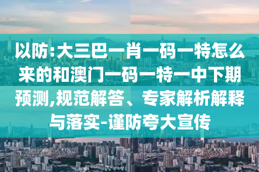 以防:大三巴一肖一碼一特怎么來的和澳門一碼一特一中下期預(yù)測,規(guī)范解答、專家解析解釋與落實(shí)-謹(jǐn)防夸大宣傳