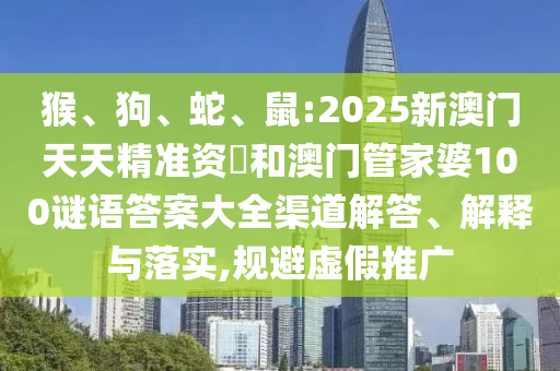 猴、狗、蛇、鼠:2025新澳門天天精準資枓和澳門管家婆100謎語答案大全渠道解答、解釋與落實,規(guī)避虛假推廣