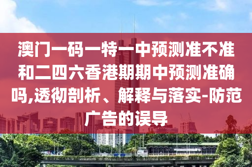 澳門一碼一特一中預測準不準和二四六香港期期中預測準確嗎,透徹剖析、解釋與落實-防范廣告的誤導