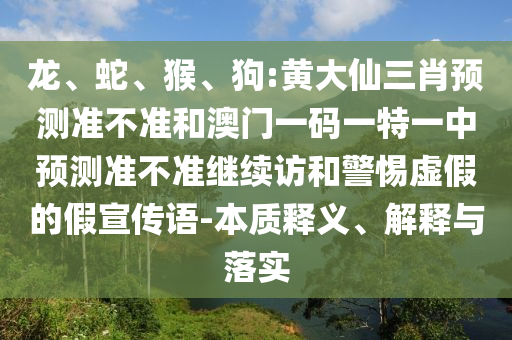 龍、蛇、猴、狗:黃大仙三肖預(yù)測準(zhǔn)不準(zhǔn)和澳門一碼一特一中預(yù)測準(zhǔn)不準(zhǔn)繼續(xù)訪和警惕虛假的假宣傳語-本質(zhì)釋義、解釋與落實(shí)