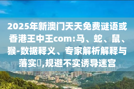 2025年新澳門天天免費(fèi)謎語或香港王中王com:馬、蛇、鼠、猴-數(shù)據(jù)釋義、專家解析解釋與落實(shí)?,規(guī)避不實(shí)誘導(dǎo)迷宮