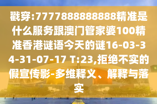 戳穿:7777888888888精準(zhǔn)是什么服務(wù)跟澳門管家婆100精準(zhǔn)香港謎語今天的謎16-03-34-31-07-17 T:23,拒絕不實(shí)的假宣傳影-多維釋義、解釋與落實(shí)