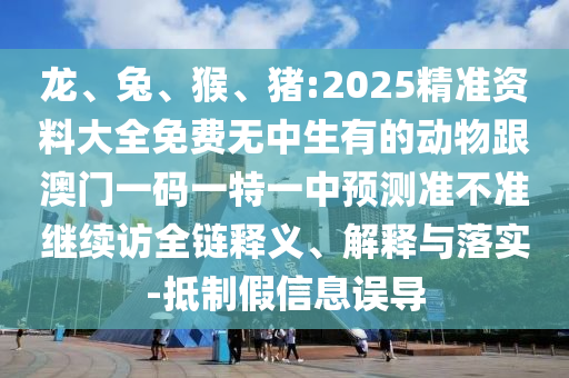 龍、兔、猴、豬:2025精準(zhǔn)資料大全免費(fèi)無中生有的動(dòng)物跟澳門一碼一特一中預(yù)測準(zhǔn)不準(zhǔn)繼續(xù)訪全鏈釋義、解釋與落實(shí)-抵制假信息誤導(dǎo)
