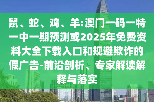 鼠、蛇、雞、羊:澳門一碼一特一中一期預(yù)測或2025年免費(fèi)資料大全下載入口和規(guī)避欺詐的假廣告-前沿剖析、專家解讀解釋與落實(shí)