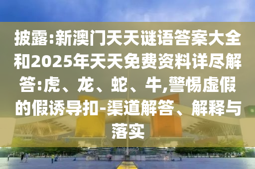 披露:新澳門天天謎語答案大全和2025年天天免費(fèi)資料詳盡解答:虎、龍、蛇、牛,警惕虛假的假誘導(dǎo)扣-渠道解答、解釋與落實(shí)