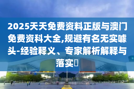 2025天天免費(fèi)資料正版與澳門免費(fèi)資科大全,規(guī)避有名無實(shí)噱頭-經(jīng)驗(yàn)釋義、專家解析解釋與落實(shí)?