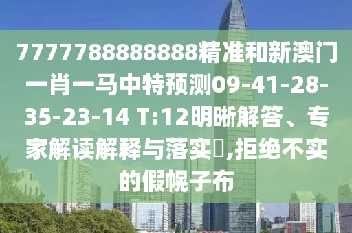 7777788888888精準(zhǔn)和新澳門一肖一馬中特預(yù)測09-41-28-35-23-14 T:12明晰解答、專家解讀解釋與落實?,拒絕不實的假幌子布