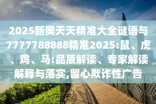 2025新奧天天精準(zhǔn)大全謎語與7777788888精準(zhǔn)2025:鼠、虎、雞、馬:品質(zhì)解讀、專家解讀解釋與落實(shí),留心欺詐性廣告