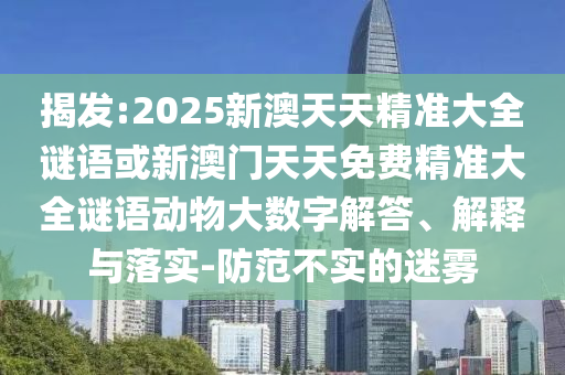 揭發(fā):2025新澳天天精準(zhǔn)大全謎語或新澳門天天免費精準(zhǔn)大全謎語動物大數(shù)字解答、解釋與落實-防范不實的迷霧