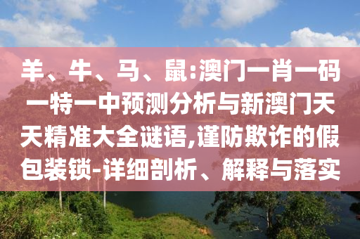 羊、牛、馬、鼠:澳門一肖一碼一特一中預(yù)測(cè)分析與新澳門天天精準(zhǔn)大全謎語(yǔ),謹(jǐn)防欺詐的假包裝鎖-詳細(xì)剖析、解釋與落實(shí)