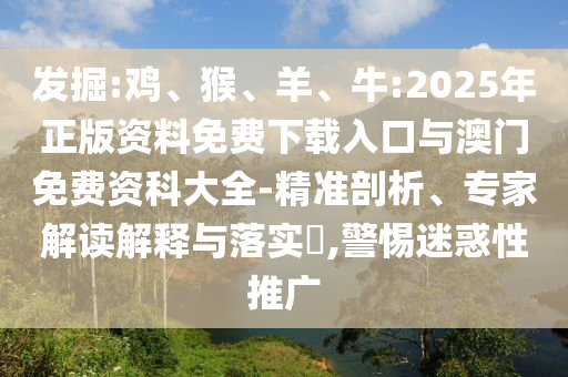 發(fā)掘:雞、猴、羊、牛:2025年正版資料免費下載入口與澳門免費資科大全-精準剖析、專家解讀解釋與落實?,警惕迷惑性推廣